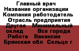 Главный врач › Название организации ­ Компания-работодатель › Отрасль предприятия ­ Другое › Минимальный оклад ­ 1 - Все города Работа » Вакансии   . Брянская обл.,Сельцо г.